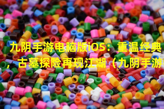 九阴手游电脑版iOS：重温经典，古墓探险再现江湖（九阴手游电脑版iOS：传承西游，拯救三界的使命）