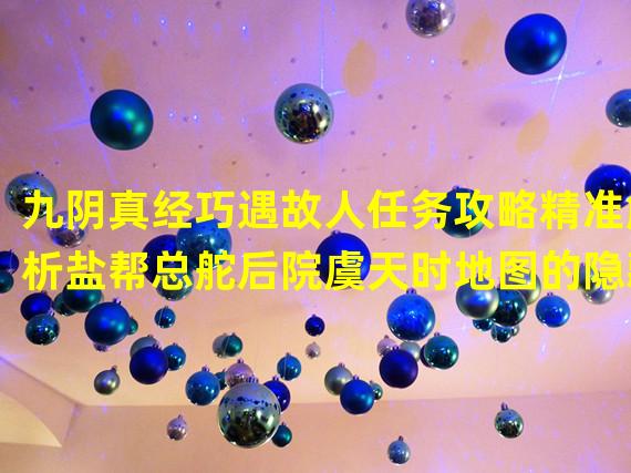 九阴真经巧遇故人任务攻略精准解析盐帮总舵后院虞天时地图的隐藏之处(揭秘九阴真经巧遇故人任务虞天时地图中隐藏的绝密宝物寻找攻略)