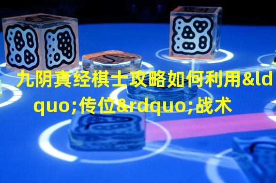 九阴真经棋士攻略如何利用“传位”战术击败对手？(九阴棋士双吃大揭秘掌握“合势”技巧成为棋坛巨擘！)