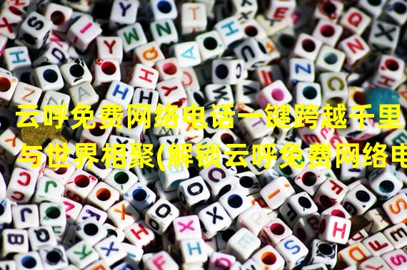 云呼免费网络电话一键跨越千里，与世界相聚(解锁云呼免费网络电话畅享全球通讯新时代)