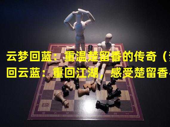 云梦回蓝：重温楚留香的传奇（梦回云蓝：重回江湖，感受楚留香手游的独特魅力）