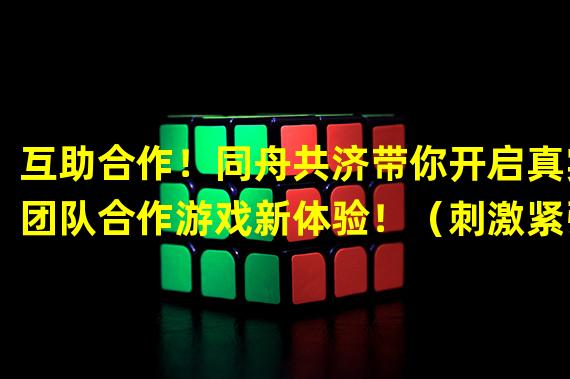 互助合作！同舟共济带你开启真实团队合作游戏新体验！（刺激紧张！体验独特共生关系，畅享同舟共济助你团队互动乐趣！）