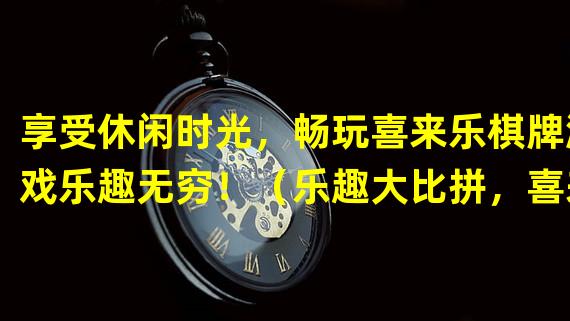 享受休闲时光，畅玩喜来乐棋牌游戏乐趣无穷！（乐趣大比拼，喜来乐棋牌让你欢度精彩游戏时刻！）