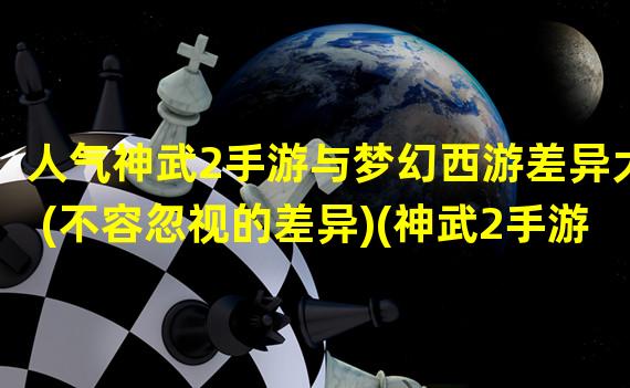 人气神武2手游与梦幻西游差异大(不容忽视的差异)(神武2手游与梦幻西游两款重量级巨作横向对比(不同维度的游戏体验))