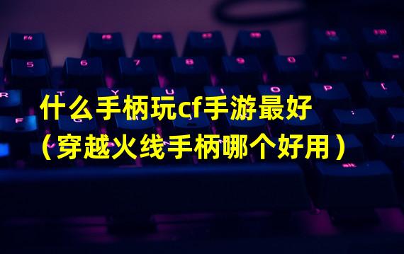 什么手柄玩cf手游最好（穿越火线手柄哪个好用）