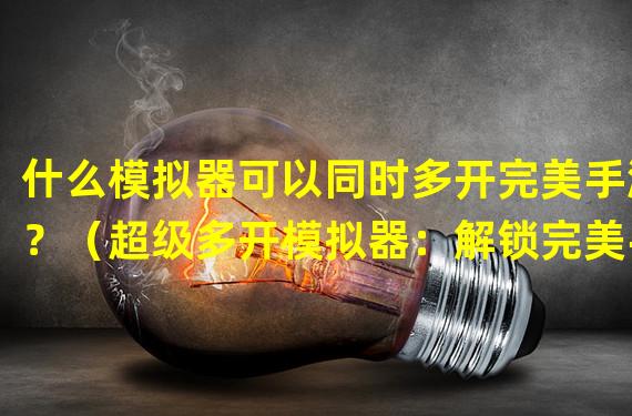 什么模拟器可以同时多开完美手游？（超级多开模拟器：解锁完美手游多重游戏乐趣）