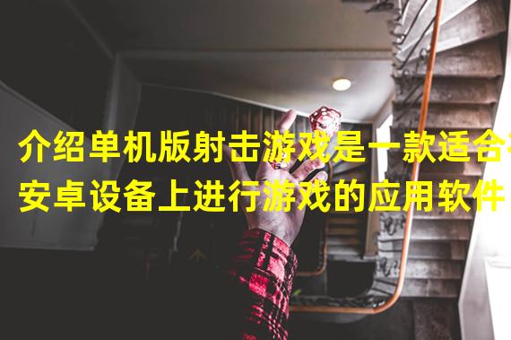 介绍单机版射击游戏是一款适合在安卓设备上进行游戏的应用软件。这款游戏在没有网络连接的情况下依然可以完全体验游戏的所有乐趣，因此，它非常适合在旅途中使用，或者在想要享受放松快乐时间的时候。