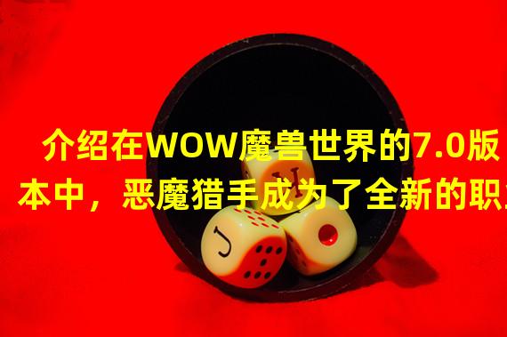 介绍在WOW魔兽世界的7.0版本中，恶魔猎手成为了全新的职业。他们为自己的力量而生，利用恶魔之力去摧毁敌人。在潘达利亚的大陆上，这个职业的发展和操作也有着独特的方式。