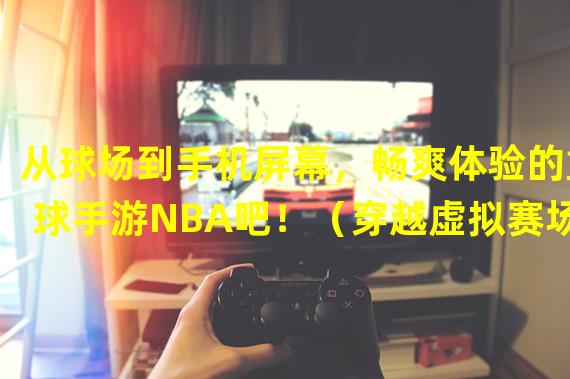 从球场到手机屏幕，畅爽体验的篮球手游NBA吧！（穿越虚拟赛场，打造属于你的篮球传奇！）