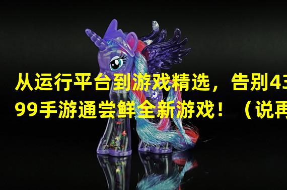 从运行平台到游戏精选，告别4399手游通尝鲜全新游戏！（说再见！解锁新世界，卸载4399手游通迎接个性化游戏时代！）