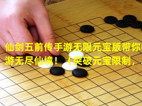 仙剑五前传手游无限元宝版带你畅游无尽仙境！（突破元宝限制，尽享仙剑五前传手游无限元宝版的乐趣！）