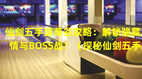 仙剑五手游草谷攻略：解锁隐藏剧情与BOSS战！（探秘仙剑五手游草谷：奇遇与藏宝之谜！）