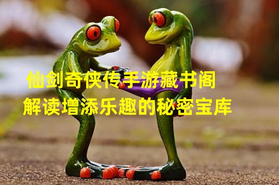 仙剑奇侠传手游藏书阁解读增添乐趣的秘密宝库