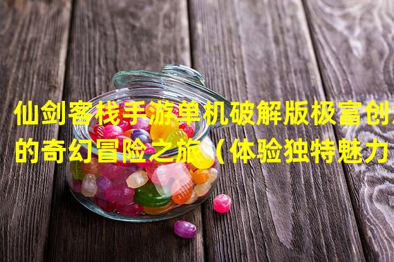 仙剑客栈手游单机破解版极富创意的奇幻冒险之旅（体验独特魅力，仙剑客栈手游单机破解版带你进入另一个神秘世界）