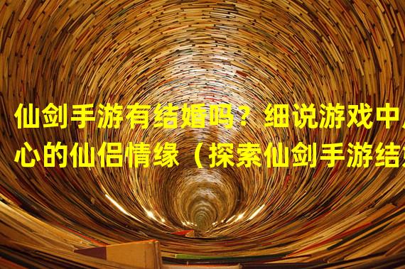 仙剑手游有结婚吗？细说游戏中虐心的仙侣情缘（探索仙剑手游结婚系统：从相识到白头偕老的仙侣之旅）