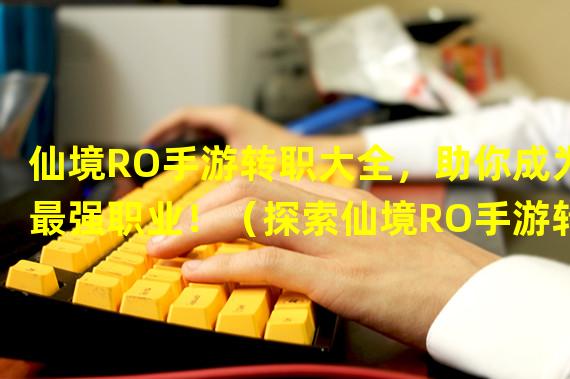 仙境RO手游转职大全，助你成为最强职业！（探索仙境RO手游转职技能，打造属于你的独特战斗风格！）