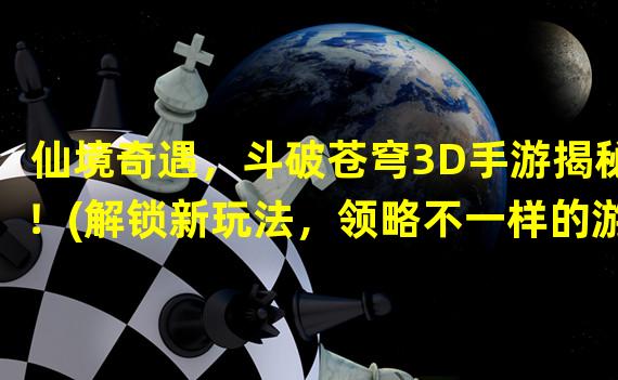 仙境奇遇，斗破苍穹3D手游揭秘！(解锁新玩法，领略不一样的游戏乐趣)(逐梦神域，斗破苍穹3D手游乐趣无穷！(全新冒险等待你的挑战，一展玩家魅力))