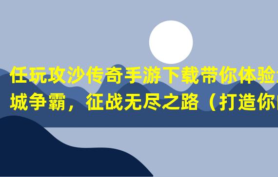 任玩攻沙传奇手游下载带你体验沙城争霸，征战无尽之路（打造你的传奇时代，挑战任玩攻沙传奇手游下载的最强玩家！）