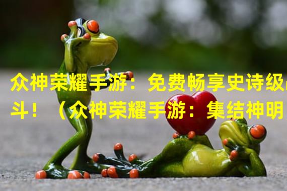 众神荣耀手游：免费畅享史诗级战斗！（众神荣耀手游：集结神明，构筑霸业！）