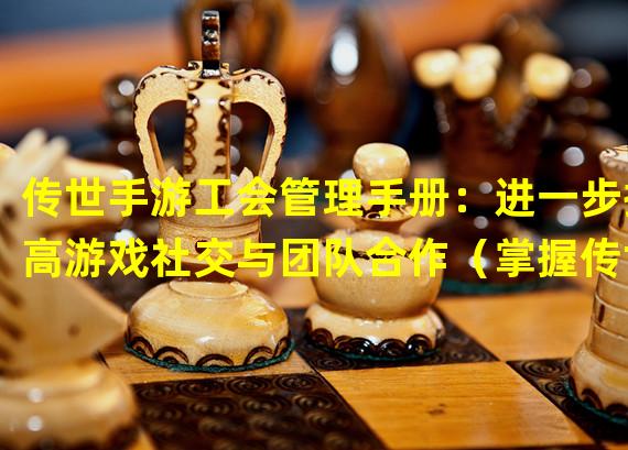 传世手游工会管理手册：进一步提高游戏社交与团队合作（掌握传世手游工会管理的秘诀：打造最强游戏公会）