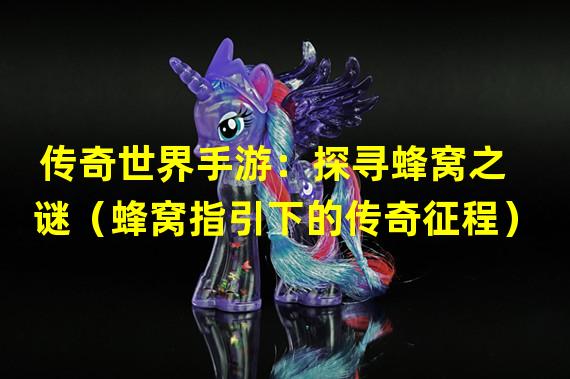 传奇世界手游：探寻蜂窝之谜（蜂窝指引下的传奇征程）