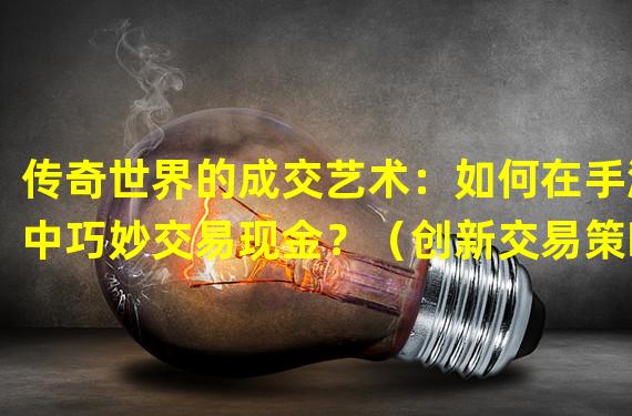 传奇世界的成交艺术：如何在手游中巧妙交易现金？（创新交易策略揭秘：玩转手游传奇世界现金交易的独门秘籍！）