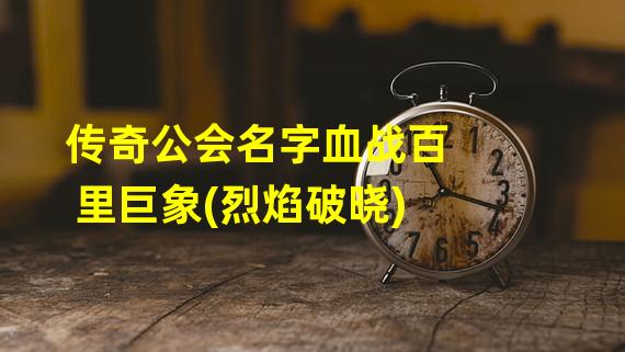 传奇公会名字血战百里巨象(烈焰破晓)