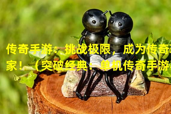 传奇手游：挑战极限，成为传奇玩家！（突破经典：单机传奇手游再度质变！）