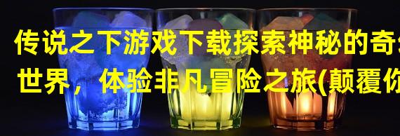 传说之下游戏下载探索神秘的奇幻世界，体验非凡冒险之旅(颠覆你的想象，开启绝妙冒险)