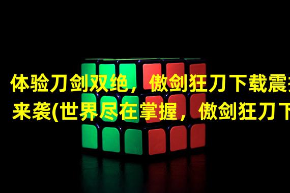 体验刀剑双绝，傲剑狂刀下载震撼来袭(世界尽在掌握，傲剑狂刀下载勇闯游戏巅峰)