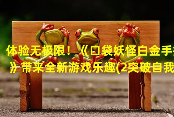 体验无极限！《口袋妖怪白金手指》带来全新游戏乐趣(2突破自我，白金手指带你畅享创新玩法)(突破自我，白金手指带你畅享创新玩法))