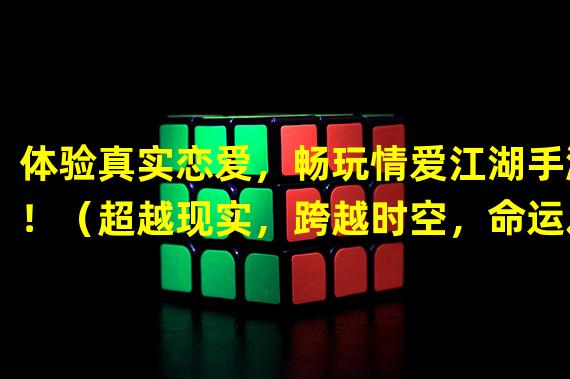 体验真实恋爱，畅玩情爱江湖手游！（超越现实，跨越时空，命运之恋手游带你寻找真爱！）