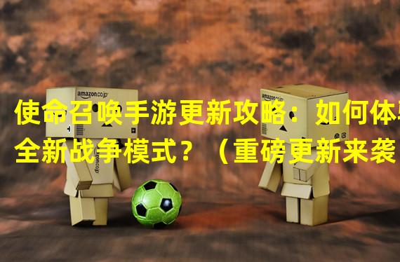 使命召唤手游更新攻略：如何体验全新战争模式？（重磅更新来袭！使命召唤手游新版本究竟有哪些亮点？）