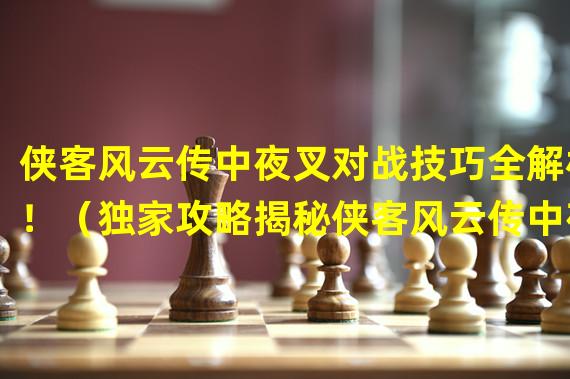 侠客风云传中夜叉对战技巧全解析！（独家攻略揭秘侠客风云传中夜叉的隐藏技能！）