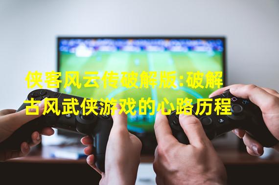 侠客风云传破解版:破解古风武侠游戏的心路历程