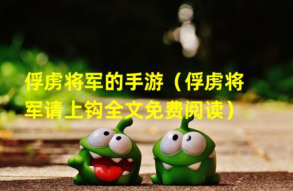 俘虏将军的手游（俘虏将军请上钩全文免费阅读）