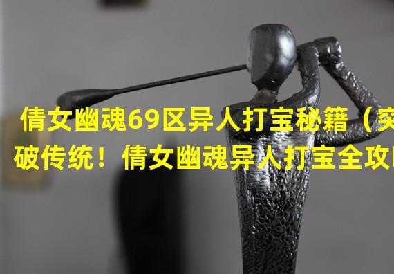 倩女幽魂69区异人打宝秘籍（突破传统！倩女幽魂异人打宝全攻略）