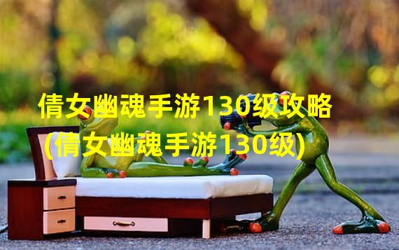 倩女幽魂手游130级攻略(倩女幽魂手游130级)