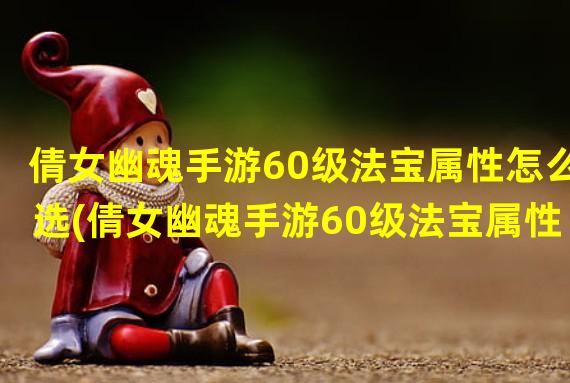 倩女幽魂手游60级法宝属性怎么选(倩女幽魂手游60级法宝属性)