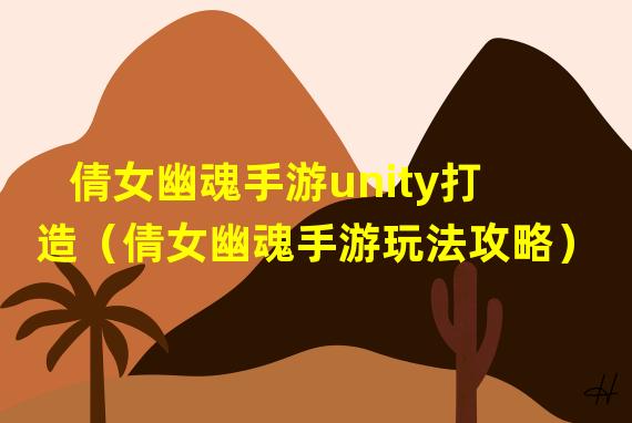 倩女幽魂手游unity打造（倩女幽魂手游玩法攻略）