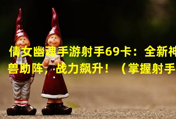 倩女幽魂手游射手69卡：全新神兽助阵，战力飙升！（掌握射手69卡技巧，成为倩女幽魂手游强力射手！）