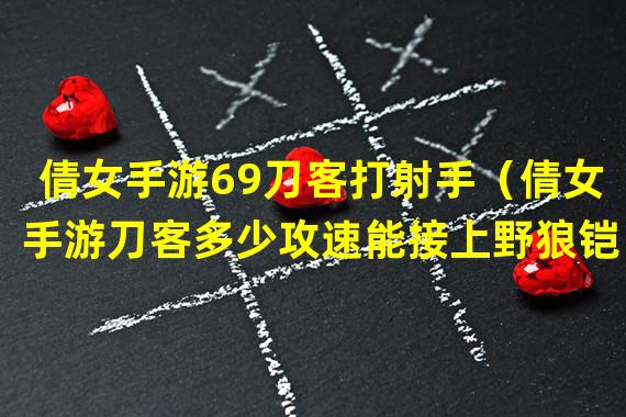 倩女手游69刀客打射手（倩女手游刀客多少攻速能接上野狼铠）