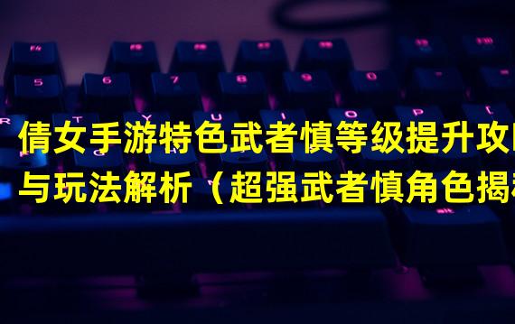 倩女手游特色武者慎等级提升攻略与玩法解析（超强武者慎角色揭秘！倩女手游5级最强奥义现身！）