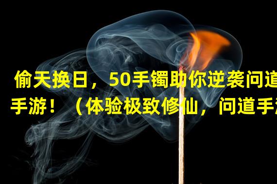 偷天换日，50手镯助你逆袭问道手游！（体验极致修仙，问道手游50手镯引爆全服霸主！）