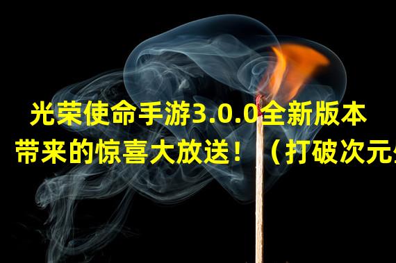 光荣使命手游3.0.0全新版本带来的惊喜大放送！（打破次元壁，体验新世界！光荣使命手游3.0.0震撼上线！）