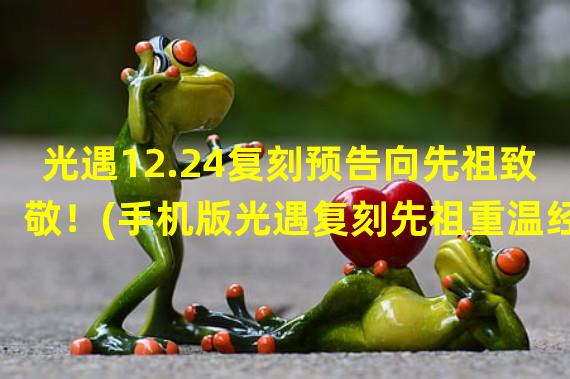 光遇12.24复刻预告向先祖致敬！(手机版光遇复刻先祖重温经典的奇幻之旅！)