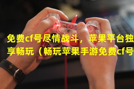 免费cf号尽情战斗，苹果平台独享畅玩（畅玩苹果手游免费cf号，享受极致射击体验）