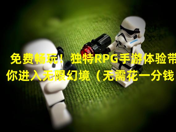 免费畅玩！独特RPG手游体验带你进入无限幻境（无需花一分钱，尽享刺激战斗的独家RPG手游）