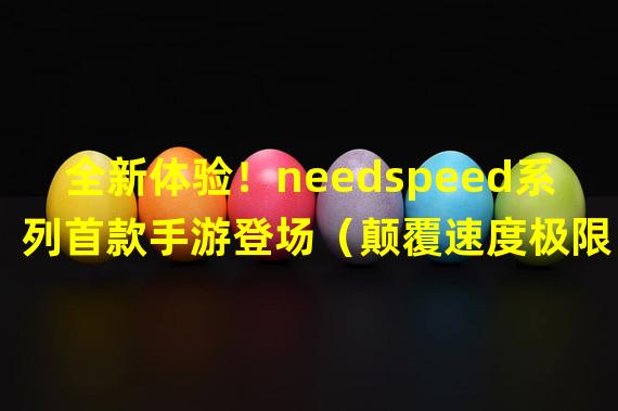 全新体验！needspeed系列首款手游登场（颠覆速度极限！needspeed系列手游独享极速刺激）