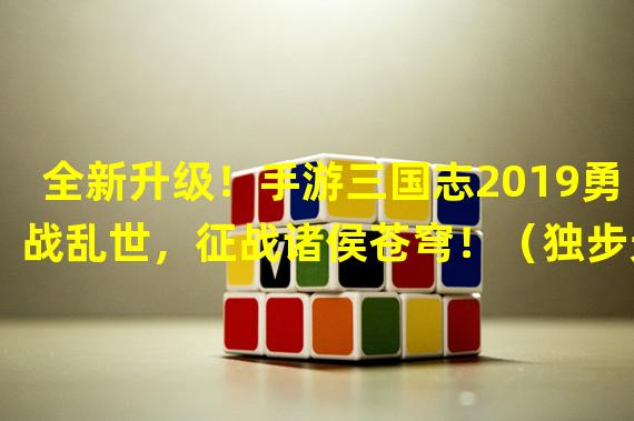 全新升级！手游三国志2019勇战乱世，征战诸侯苍穹！（独步天下！手游三国志2019史诗级策略手游震撼来袭！）